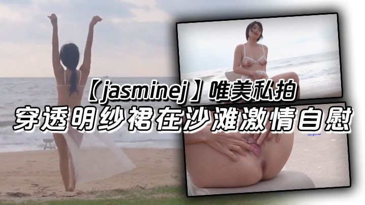 【jasminej】唯美私拍 穿透明纱裙在沙滩激情自慰 海水和浪水齐喷